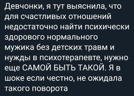 Девчонки я тут выяснила что для счастливых отношений недостаточно найти психически здорового нормального мужика без детских травм и нужды в психотерапевте нужно еще САМОЙ БЫТЬ ТАКОЙ Я в шоке если честно не ожидала такого поворота