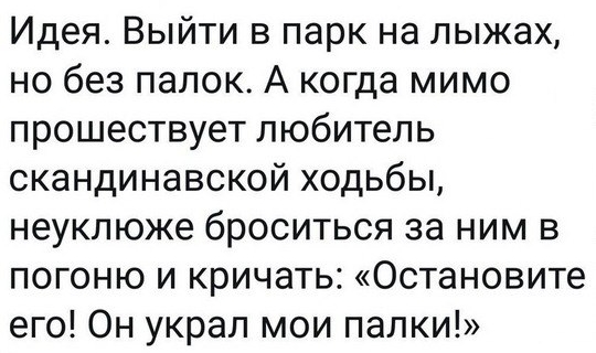 Идея Выйти в парк на лыжах но без палок А когда мимо прошествует любитель скандинавской ходьбы неуклюже броситься за ним в погоню и кричать Остановите его Он украл мои палки