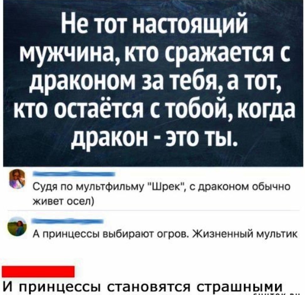 Не тот настоящий мужчина кто сражается с драконом за тебя а тот кто остаётся с тобой когда дракон это ты Судя по мультфильму Шрек с драконом обычно кивет осел _ А принцессы выбирают огров Жизненный мультик