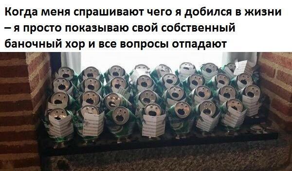 Когда меня спрашивают чего я добился в жизни я просто показываю свой собственный баночный хор и все вопросы отпадают