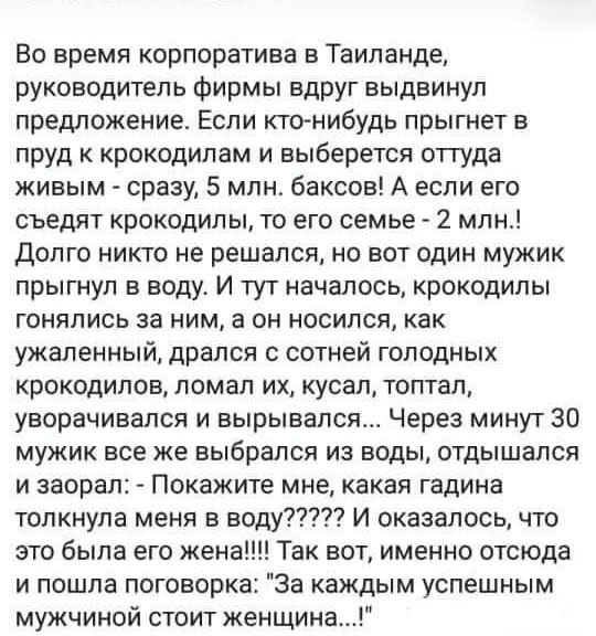 Во время корпоратива в Таиланде руководитель фирмы вдруг выдвинул предложение Если кто нибудь прыгнет в пруд крокодилам и выберется отгуда живым сразу 5 млн баксов А если его съедят крокодилы то его семье 2 млн Долго никто не решался но вот один мужик прыгнул в воду И тут началось крокодилы гонялись за ним а он носился как ужапенный дрался с сотней голодных крокодилов ломал их кусал топтал уворачи