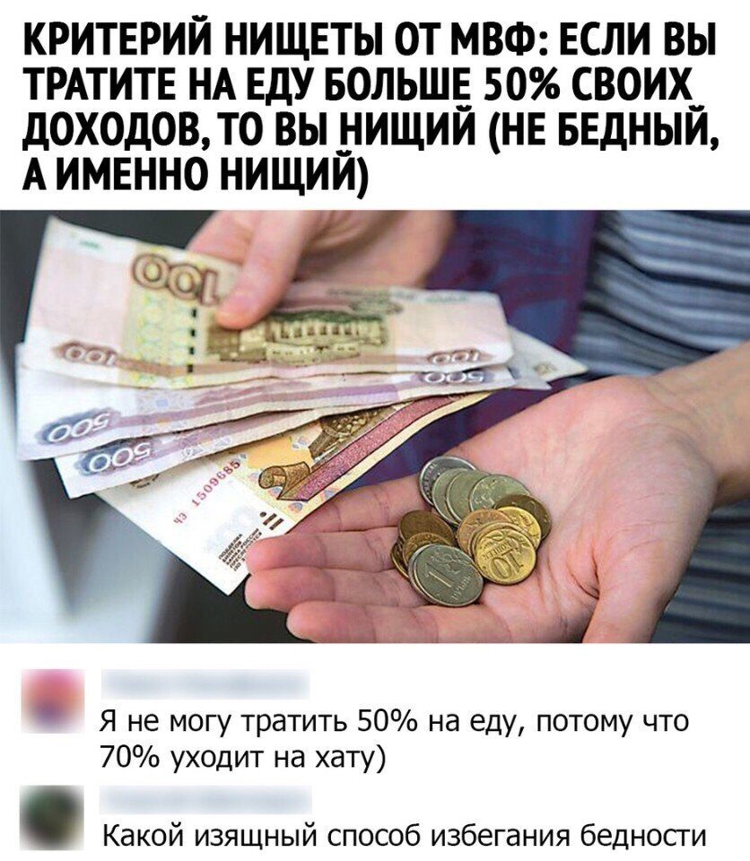 КРИТЕРИЙ НИЩЕТЬ ОТ МВФ ЕСЛИ ВЫ ТРАТИТЕ НА ЕДУ БОЛЬШЕ 50 СВОИХ__ ДОХОДОВ ТО ВЫ НИЩИЙ НЕ БЕДНЫЙ А ИМЕННО НИЩИИ Я не могу тратить 50 на еду потому что 70 уходит на хату Какой изящный способ избегания бедности