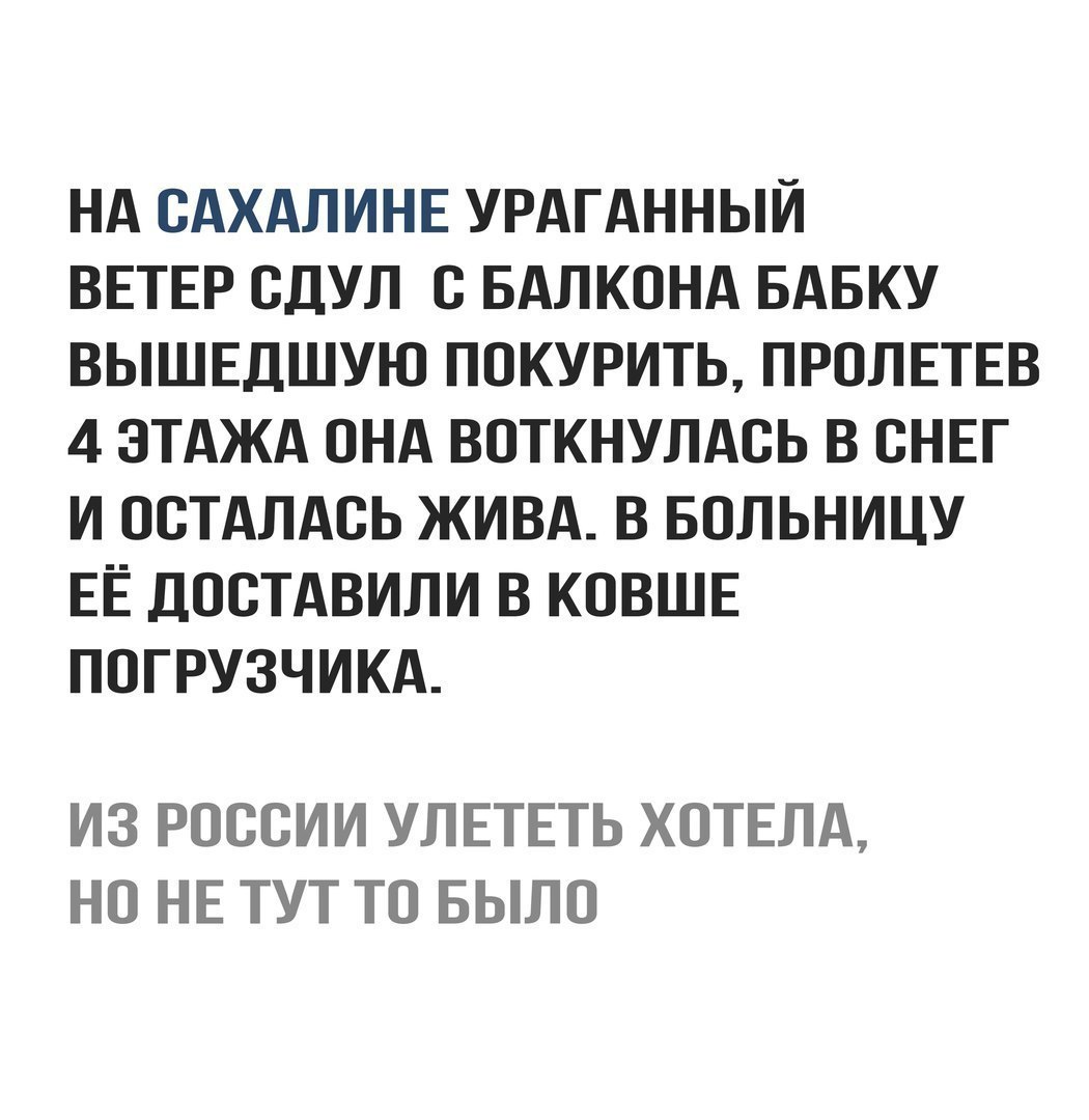 НА САХАЛИНЕ УРАГАННЫЙ ВЕТЕР СДУЛ С БАЛКОНА БАБКУ ВЫШЕДШУЮ ПОКУРИТЬ ПРОЛЕТЕВ 4 ЭТАЖА ОНА ВОТКНУЛАБЬ В СНЕГ И ОСТАЛАСЬ ЖИВА В БОЛЬНИЦУ ЕЁ ДПСТАВИЛИ В КОВШЕ ПОГРУЗЧИКА ИЗ РОССИИ УЛЕТЕТЬ ХОТЕЛА НО НЕ ТУТ ТП БЫЛО