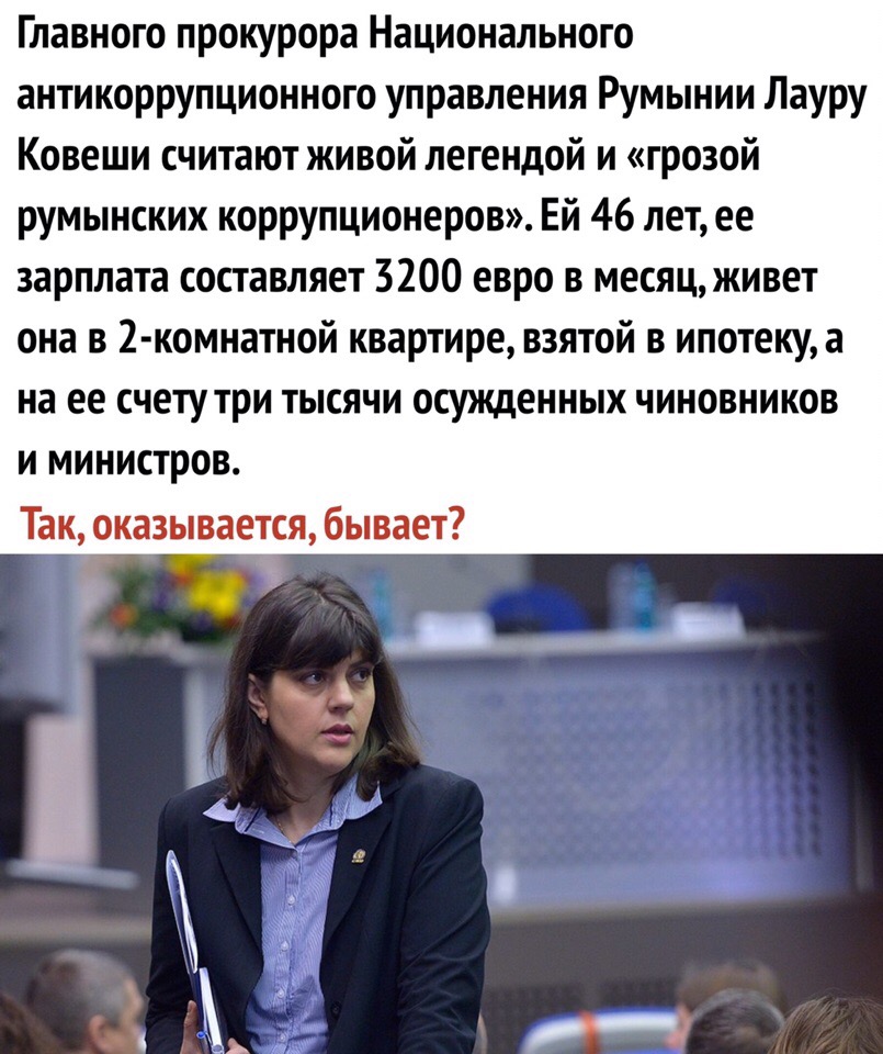 Главного прокурора Национального антикоррупционного управления Румынии Лауру Ковеши считают живой легендой и грозой румынских коррупционеров Ей 46 летее зарплата составляет 3200 евро в месяц живет она в 2 комнатной квартире взятой в ипотеку а на ее счету три тысячи осужденных чиновников и министров Так оказывается бывает