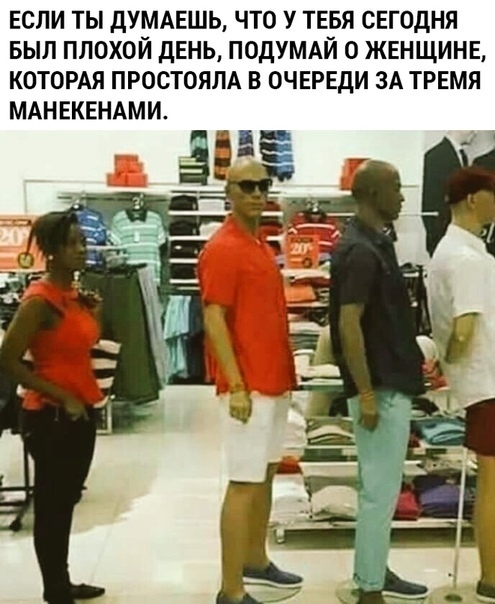 ЕСЛИ ТЫ ДУМАЕШЬ ЧТО У ТЕБЯ СЕГОДНЯ БЫЛ ПЛОХОЙ ДЕНЬ ПОДУМАЙ О ЖЕНЩИНЕ КОТОРАЯ ПРОСТОЯЛА В ОЧЕРЕДИ ЗА ТРЕМЯ МАНЕКЕНАМИ