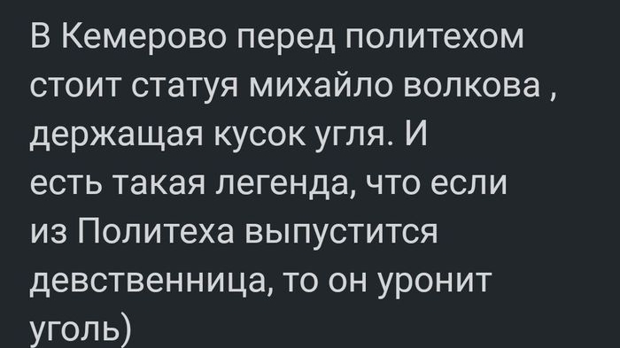 В Кемерово перед политехом стоит статуя михайло волкова держащая кусок угля И есть такая легенда что если из Политеха выпустится девственница то он уронит уголь