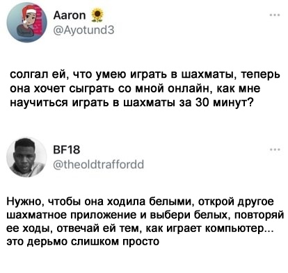 Аагоп АУОШ ПО 3 солгал ей что умею играть в шахматы теперь она хочет сыграть со мной онлайн как мне научиться играть в шахматы за 30 минут 8518 АМПОЫЕНШПШПЮ Нужно чтобы она ходила белыми открой другое шахматное приложение и выбери белых повторяй ее ходы отвечай ей тем как играет компьютер это дерьмо слишком просто
