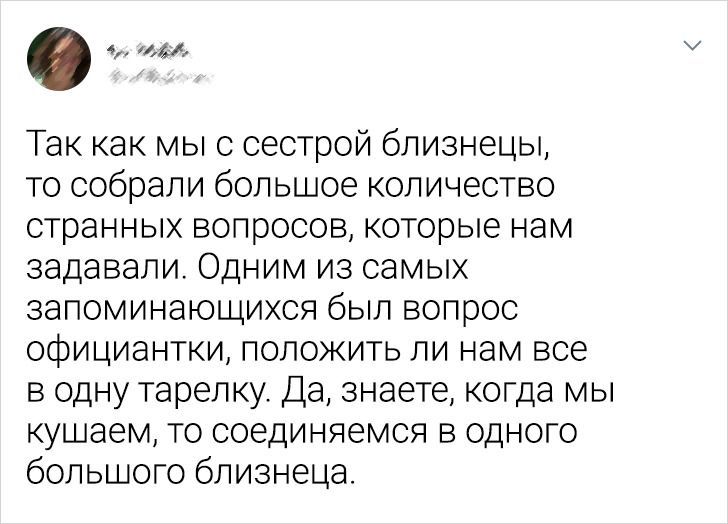им Так как мыс сестрой близнецы то собрали большое количество странных вопросов которые нам задавали Одним из самых запоминающихся был вопрос официантки положить ли нам все в одну тарелку Да знаете когда мы кушаем то соединяемся в одного большого близнеца