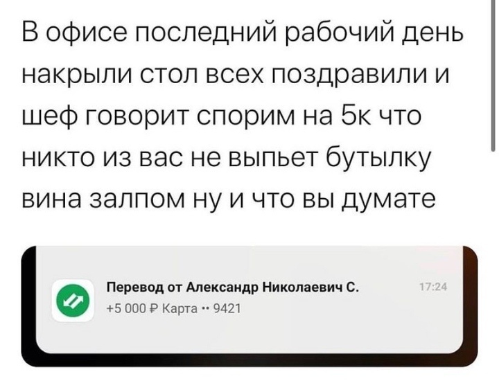В офисе последний рабочий день накрыли стол всех поздравили и шеф говорит спорим на 5к что никто из вас не выпьет бутылку вина залпом ну и что вы думате Перевод от Александр Николаевич 0 5 000 Р Карта 9421