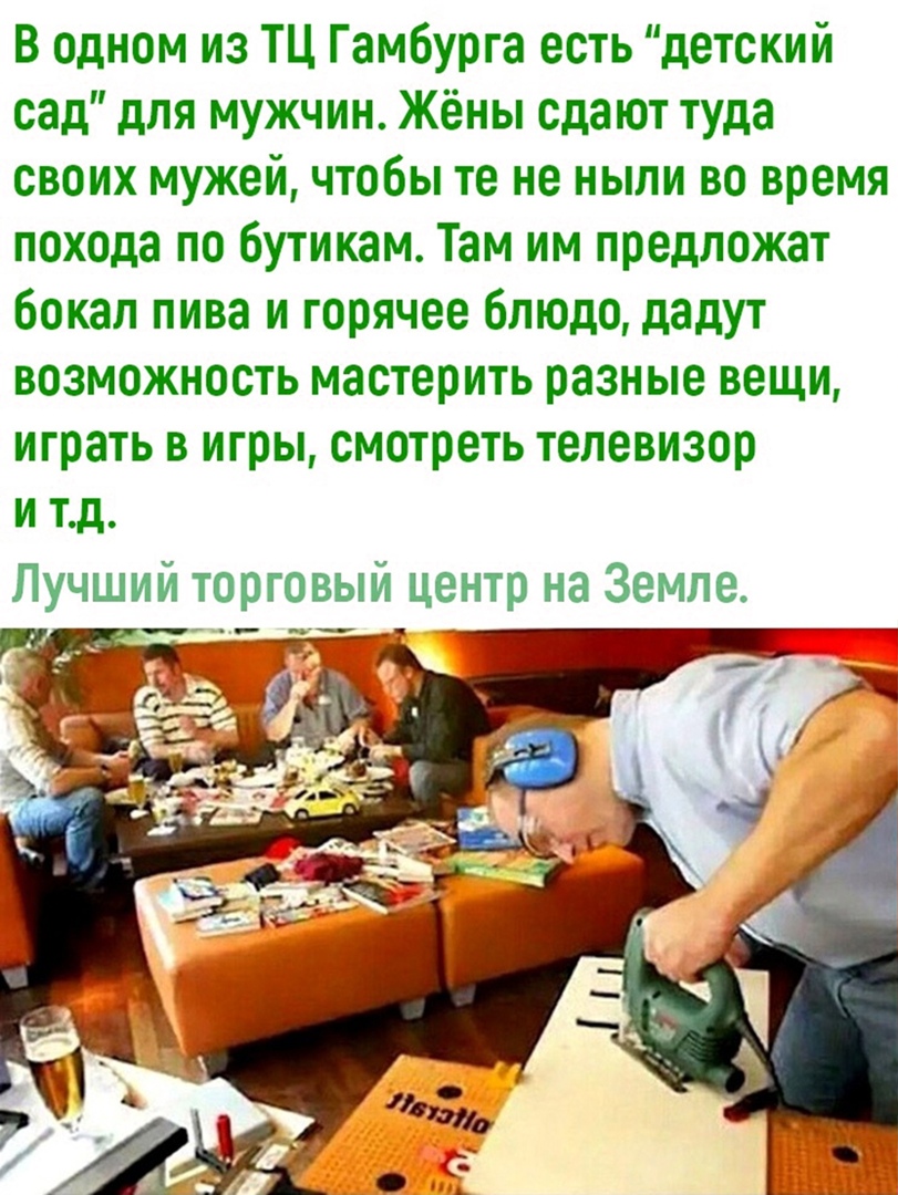 В одном из ТЦ Гамбурга есть детский сад для мужчин Жёны сдают туда своих мужей чтобы те не ныли во время похода по бутикам Там им предложат бокал пива и горячее блюдо дадут возможность мастерить разные вещи играть в игры смотреть телевизор и тд Лучший торговыи центр на Земле