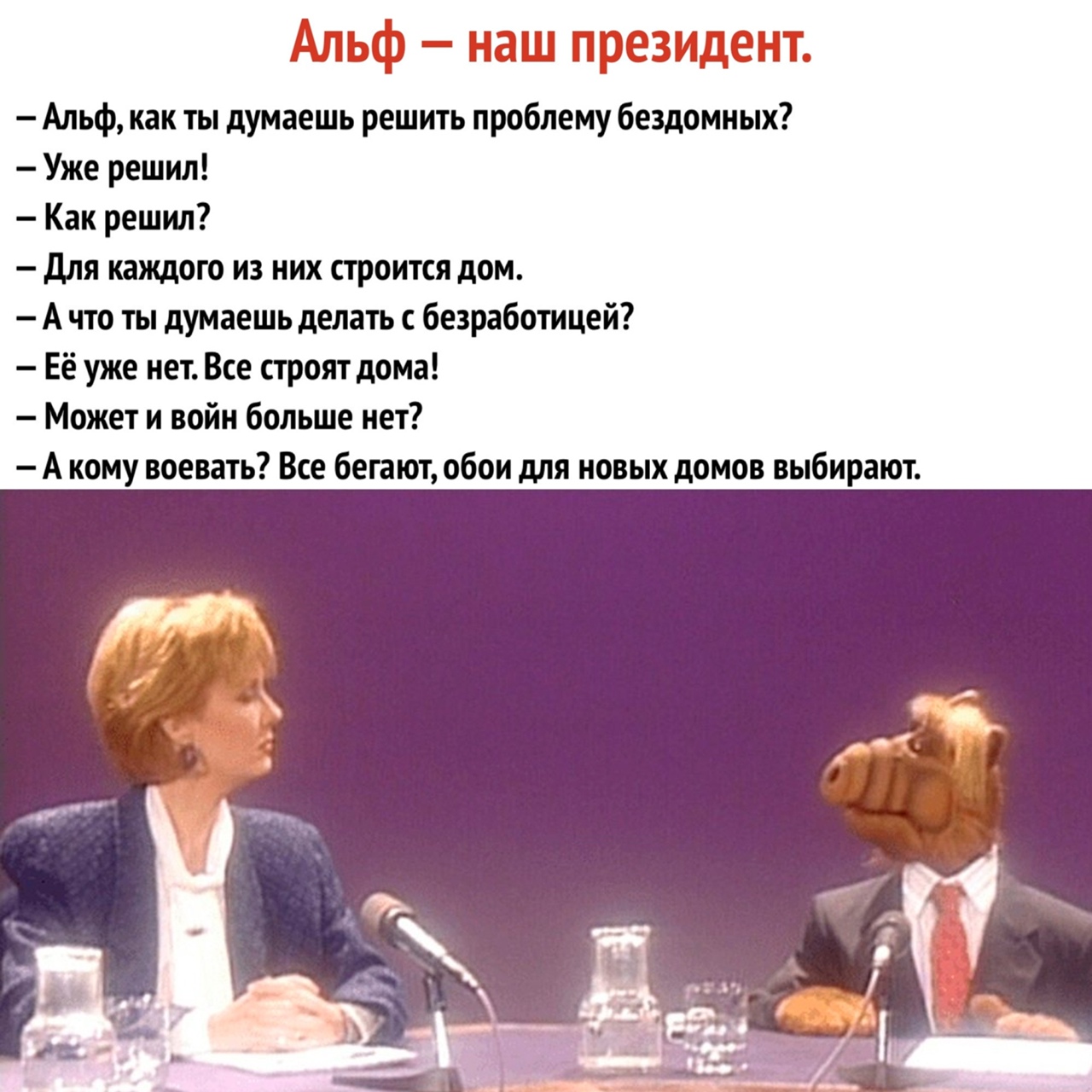 Альф как ты думаешь решить проблему бездомных Уже решил Как решил для каждого из них строится дом А что ты думаешь делать с безработицей Её уже нет Все строят дома Может и войн больше нет А кому воевать Все бегают обои для новых домов выбирают