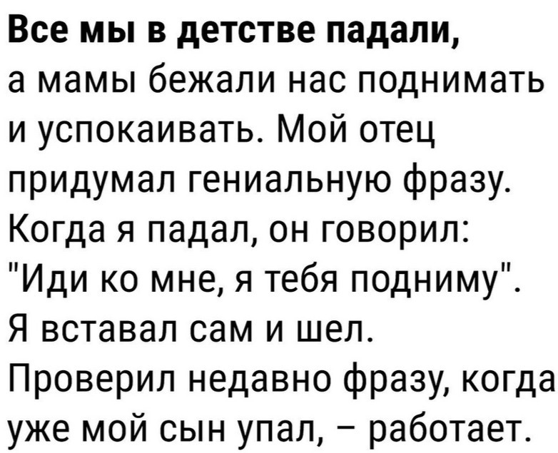 Все мы в детстве падали а мамы бежали нас поднимать и успокаивать Мой отец придумал гениальную фразу Когда я падал он говорил Иди ко мне я тебя подниму Я вставал сам и шел Проверил недавно фразу когда уже мой сын упал работает