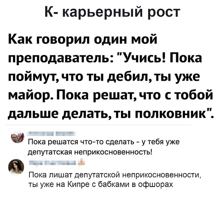 К карьерный рост Как говорил один мой преподаватель Учись Пока поймут что ты дебил ты уже майор Пока решат что с тобой дальше делать ты полковник Пока решатся чтото сделать у тебя уже депутатская неприкосновенность Пока лишат депутатской неприкосновенности ты уже на Кипре с бабками в офшорах