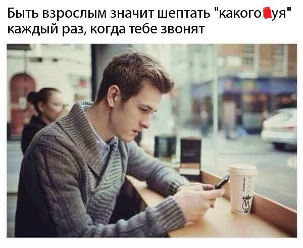 Быть взрослым значит шептать какого уя каждый раз когда тебе звонят