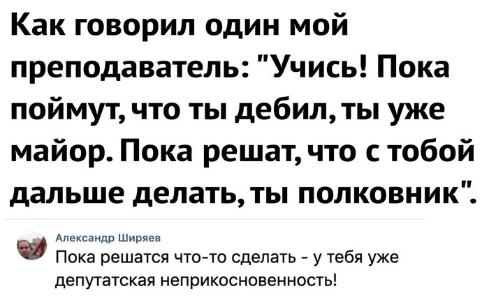 Как говорил один мой преподаватель Учись Пока поймут что ты дебилты уже майор Пока решат что с тобой дальше делать ТЫ ПОЛКОВНИК Александр Ширяев Пока решатся что то сделать у тебя уже депутатская неприкосновенность
