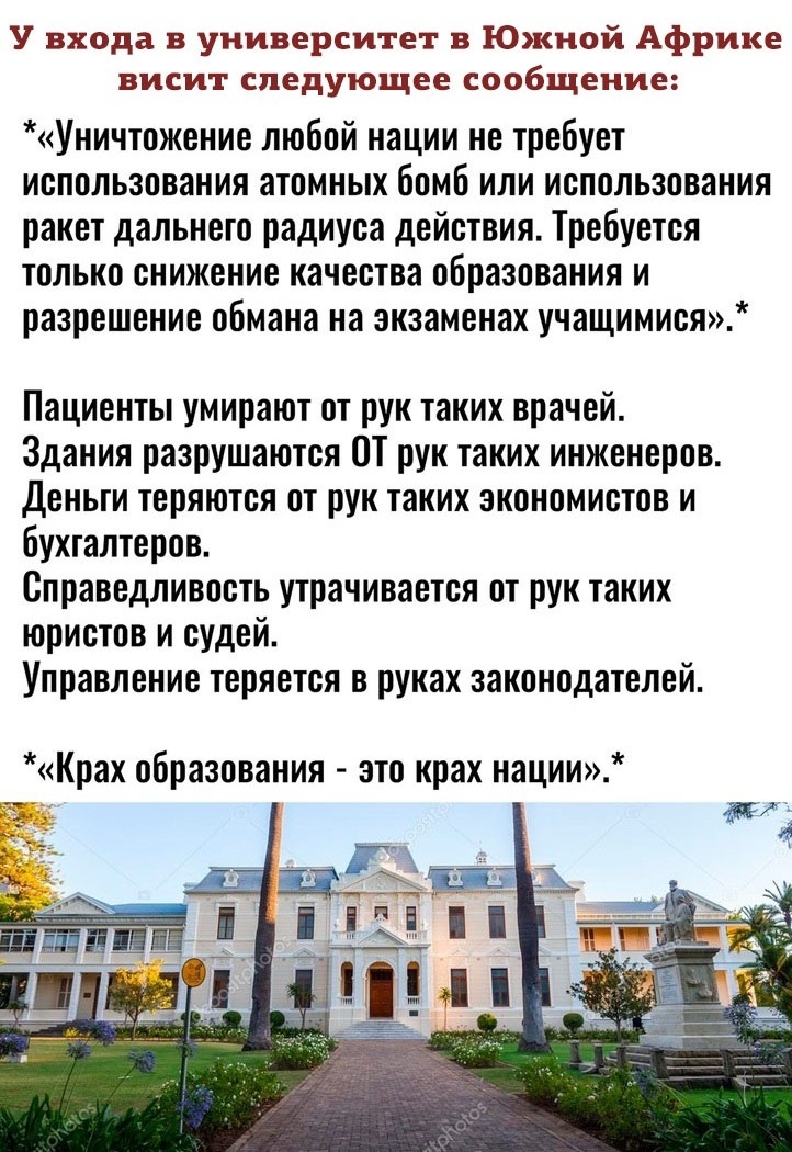 У входа в университет в Южной Африке висит следующее сообщение Уничтожение любой нации не требует использования атомных бомб или использования ракет дальнего радиуса действия Требуется только снижение качества образования и разрешение обмана на экзаменах учащимися Пациенты умирают от рук таких врачей Здания разрушаются ОТ рук таких инженеров Деньги теряются от рук таких экономистов и бухгалтеров С