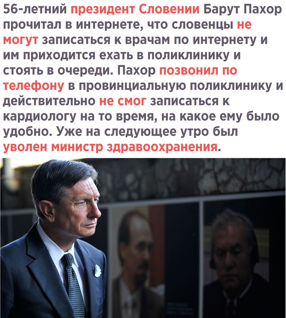 56 летний президент Словении Барут Пахор прочитал в интернете что словенцы не могут записаться к врачам по интернету и им приходится ехать в поликлинику и стоять в очереди Пахор позвонил по телефону в провинциальную поликлинику и действительно не смог записаться к кардиологу на то время на какое ему было удобно Уже на следующее утро был уволен министр здравоохранения