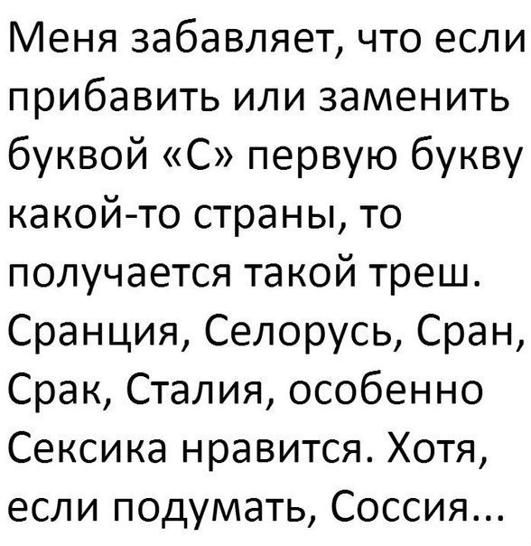 Меня забавляет что если прибавить или заменить буквой С первую букву какойто страны то получается такой треш Сранция Селорусь Сран Срак Сталия особенно Сексика нравится Хотя если подумать Соссия