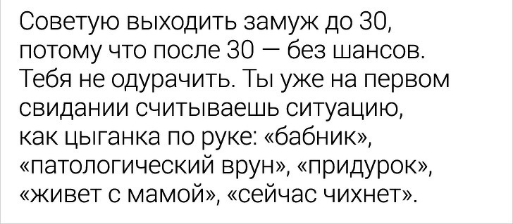 Советую выходить замуж до 30 потому что после 30 без шансов Тебя не одурачить Ты уже на первом свидании считываешь ситуацию как цыганка по руке бабник патологический врун придурок живет с мамой сейчас чихнет