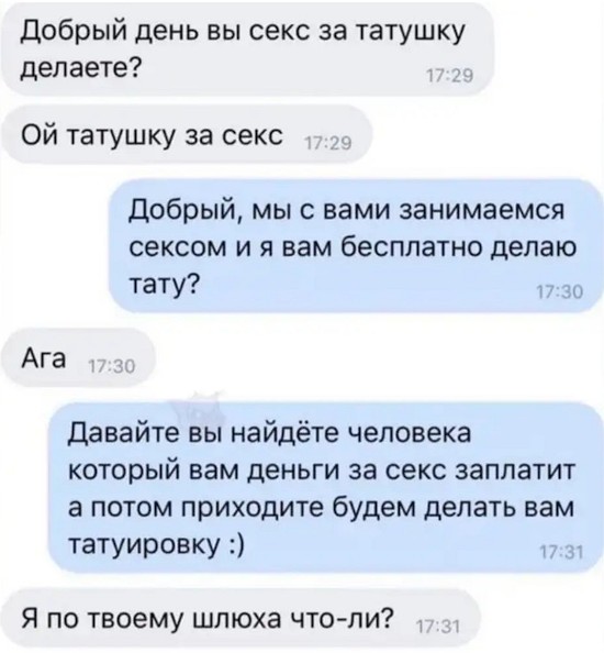добрый день вы секс за татушку делаете Ой татушку за секс Добрый мыс вами занимаемся сексом и я вам бесплатно делаю тату Ага давайте вы найдёте человека который вам деньги за секс заплатит а потом приходите будем делать вам татуировку Я по твоему шлюха что пи