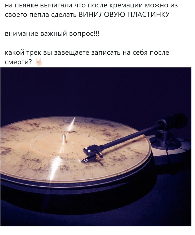 на пьянке вычитали что после кремации можно из своего пепла сделать ВИНИЛОВУЮ ПЛАСТИНКУ внимание важный вопрос какой трек вы завещаете записать на себя после смерти
