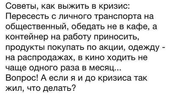 Советы как выжить в кризис Пересесть с личного транспорта на общественный обедать не в кафе а контейнер на работу приносить продукты покупать по акции одежду на распродажах в кино ходить не чаще одного раза в месяц Вопрос А если я и до кризиса так жип что делать