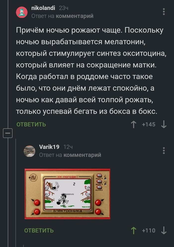 піКоіапаі 23ч Ответ на комментарий Причём ночью рожают чаще Поскольку ночью вырабатывается мелатонин который стимулирует синтез окситоцина который влияет на сокращение матки Когда работал в роддоме часто такое было что они днём лежат спокойно а ночью как давай всей толпой рожать только успевай бегать из бокса в бокс ОТВЕТИТЬ Т 145 1 Б агіК19 17ч а ТВРТ на КОММЕНТарИИ ответить Т 110 1