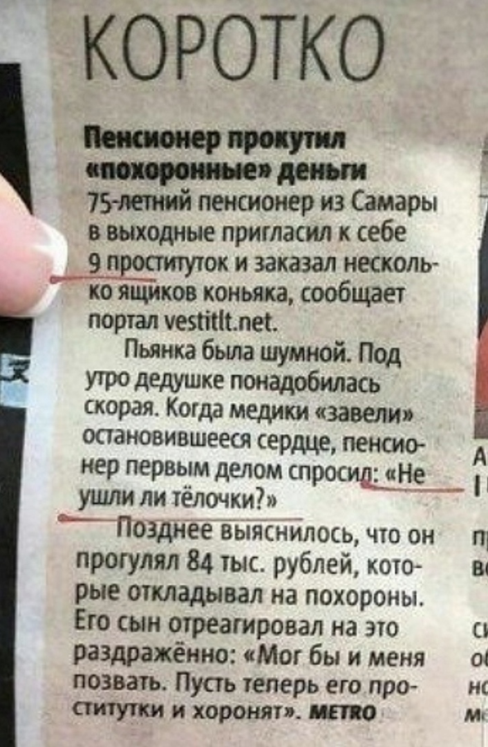 КОРОТКО чти 75тнй пенсионер из Самары в выходные пригласил к себе 9 п ок и заказал несколь ко ящиков коньяка сообщает портал уезтплес Пьянка была шумной Под утро дедушке понадобилась скорая Когда медики завели остановившееся сердце пенсио нер первым делом спросищНЬ ушли ли тёлочки ьПоздігеевЪінснйлось что он п1 прогулял 84 тыс рублей кото в рые откладывал на похороны Его сын отреагировал на это 0 