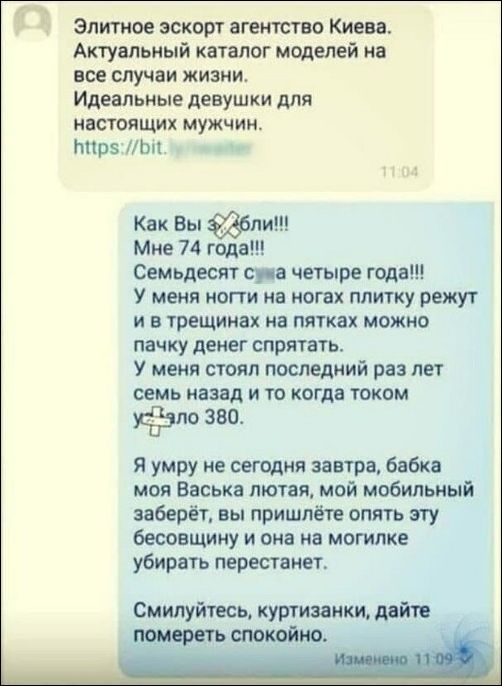 Элитное эскорт агентство Киева Актуальный каталог моделей на все случаи жизни Идеальные девушки для настоящих МУЖЧИН тірэ Ьц Как Вы ли Мне 74 Семьдесят сие четыре года У меня ногти на ногах плитку режут и в трещинах на пятках можно пачку денег спрятать У меня стоял последний раз лет семь назад и то когда током до 380 я умру не сегодня завтра бабка моя Васька лютня мой мобильный заберёт вы пришпёте