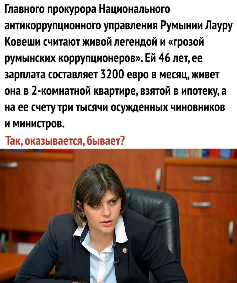 Главного прокурора Национального антикоррупционного управления Румынии Лауру Ковеши считают живой легендой и грозой румынских коррупционеров Ей 46 летее зарплата составляет 3200 евро в месяц живет она в 2 комнатной квартире взятой в ипотеку а на ее счету три тысячи осужденных чиновников и министров пм Стих