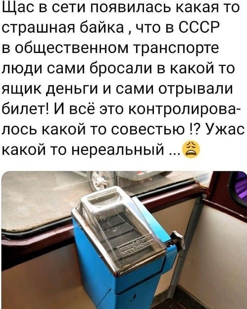 Щас в сети появилась какая то страшная байка что в СССР в общественном транспорте люди сами бросали в какой то ящик деньги и сами отрывали билет И всё это контролирова лось какой то совестью Ужас какой то нереальный ё 4