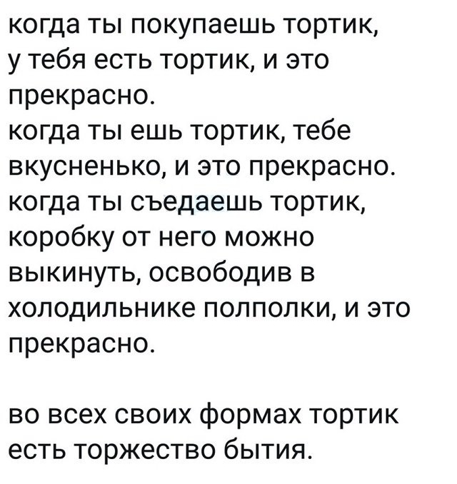 когда ты покупаешь тортик у тебя есть тортик и это прекрасно когда ты ешь тортик тебе вкусненько и это прекрасно когда ты съедаешь тортик коробку от него можно выкинуть освободив в холодильнике полполки и это прекрасно во всех своих формах тортик есть торжество бытия
