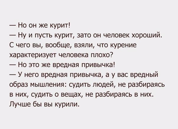 Но он же курит Ну и пусть курит зато он человек хороший С чего вы вообще взяли что курение характеризует человека ПЛОХО Но это же вредная привычка У него вредная привычка а у вас вредный образ мышления судить людей не разбираясь в них судить о вещах не разбираясь в них Лучше бы вы курили