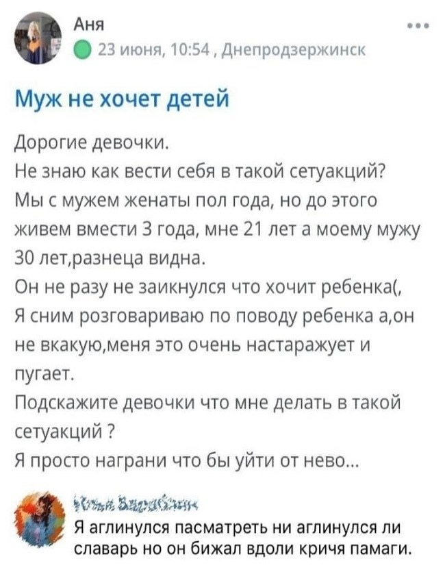 23 июня 1054 Днепродзержинск Муж не хочет детей Дорогие девочки Не знаю как вести себя в такой сетуакций Мыс мужем женаты пол года но до этого живем вмести 3 года мне 21 лет а моему мужу ЗО летразнеца видна Он не разу не заикнулся что хочит ребенка Я сним разговариваю по поводу ребенка аон не вкакуюменя это очень настаражует и пугает Подскажите девочки что мне делать в такой сетуакций Я просто наг