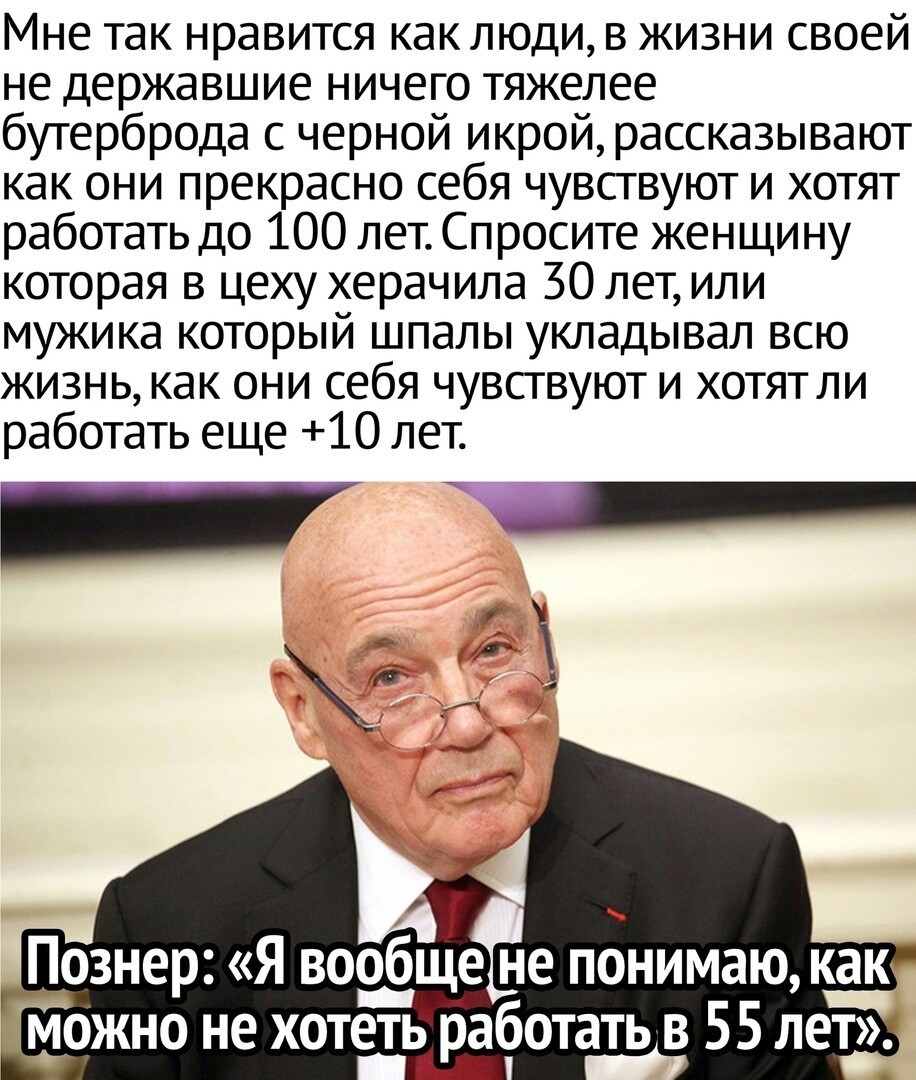 Мне так нравится как люди в жизни своей не державшие ничего тяжелее бутерброда с черной икрой рассказывают как они прекрасно себя чувствуют и хотят работать до 100 лет Спросите женщину которая в цеху херачила 30 лет или мужика который шпалы укладывал всю жизнь как они себя чувствуют и хотят ли работать еще 10 лет