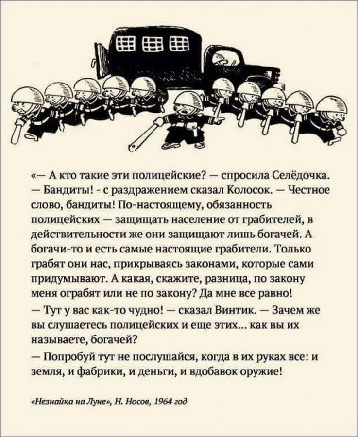 А кто такие эти полицейские спросила Селедочка Бандиты с раздражением сказал Колосок Честное слово бандиты Понасгоящему обязанность полицейских защищать население от грабителей в действительности же они защищают лишь богачей А богачито и есть самые настоящие грабители Только грабят они нас прикрываясь законами которые сами придумывают А какая скажите разница по закону меня ограбят или не по закону