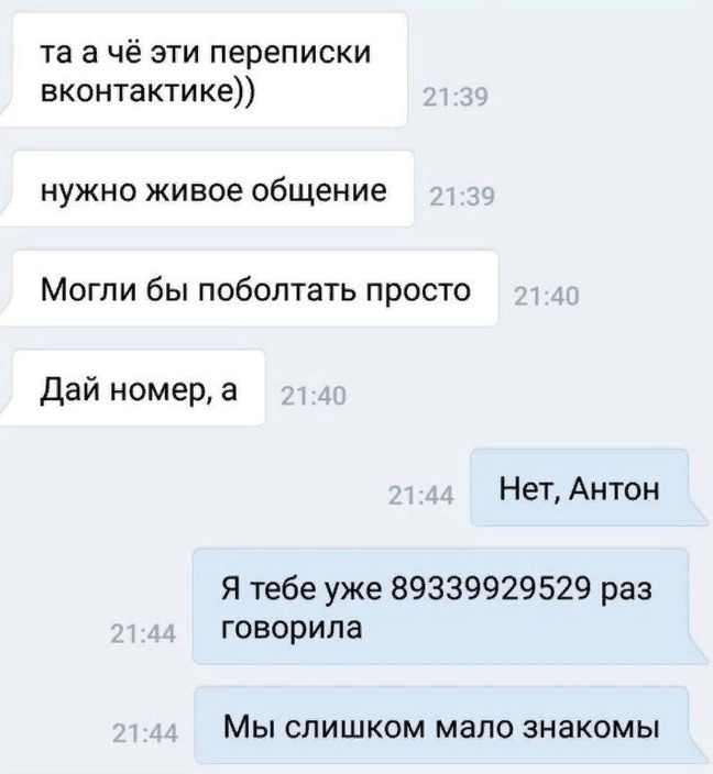 та а чё эти переписки вконтакти ке нужно живое общение Могли бы поболтать просто Дай номер а Нет Антон Я тебе уже 89339929529 раз говорила МЫ СЛИШКОМ МЭПО ЗНЭКОМЫ