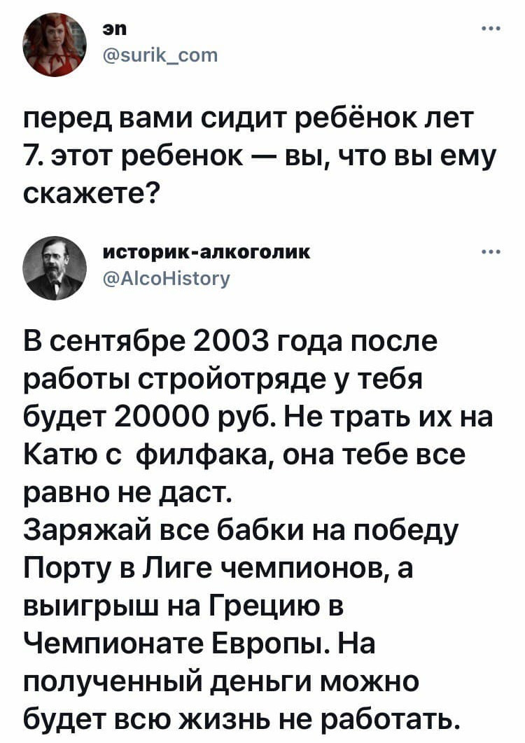 эп зигік_сот перед вами сидит ребёнок лет 7 этот ребенок вы что вы ему скажете историк алкоголик АісоНізтогу В сентябре 2003 года после работы стройотряде у тебя будет 20000 руб Не трать их на Катю с филфака она тебе все равно не даст Заряжай все бабки на победу Порту в Лиге чемпионов а выигрыш на Грецию в Чемпионате Европы На полученный деньги можно будет всю жизнь не работать