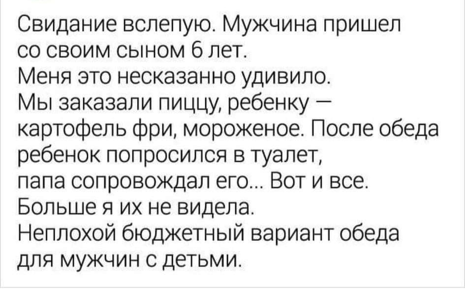 Свидание вслепую Мужчина пришел со своим сыном 6 лет Меня это несказанно удивило Мы заказали пиццу ребенку картофель фри мороженое После обеда ребенок попросился в туалет папа сопровождал его Вот и все Больше я их не видела Неплохой бюджетный вариант обеда для мужчин с детьми