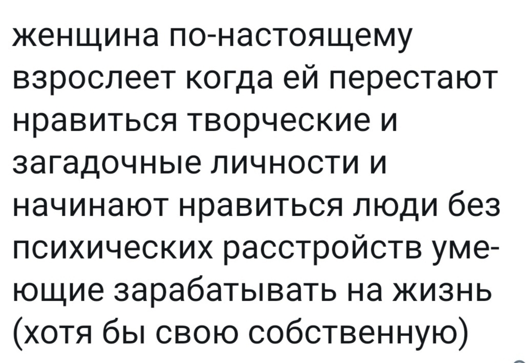 женщина по настоящему взрослеет когда ей перестают нравиться творческие и загадочные личности и начинают нравиться люди без психических расстройств уме ющие зарабатывать на жизнь хотя бы свою собственную