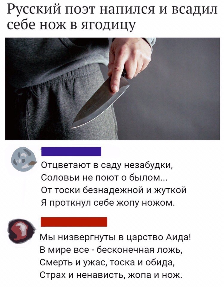 Русский поэт напился и всадил себе нож в ягодицу Отцветают в саду незабудки Соловьи не поют о былом От тоски безнадежной и жуткой Я проткнул себе жопу ножом 9 Мы низвергнуты в царство Аида В мире все бесконечная ложь Смерть и ужас тоска и обида Страх и ненависть жопа и нож