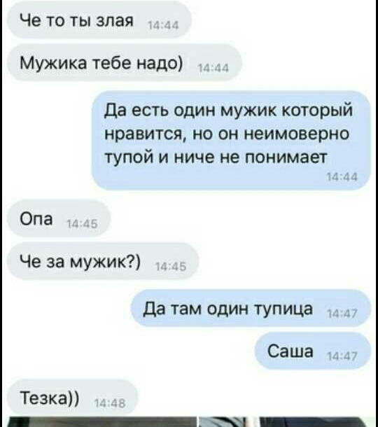 Че то ты злая Мужика тебе надо Да есть один мужик который нравится но он неимоверно тупой и ниче не понимает Опа Че за мужик Да там один тупица Саша Тезка