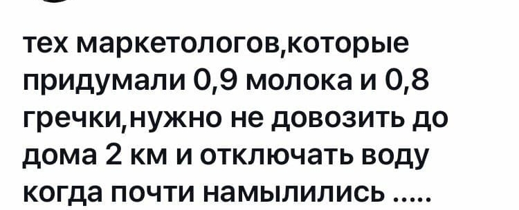 тех маркетологовкоторые придумали 09 молока и 08 гречкинужно не довозить до дома 2 км и отключать воду когда почти намылились