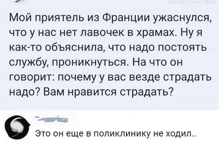 Мой приятель из Франции ужаснулся что у нас нет лавочек в храмах Ну я как то объяснила что надо постоять службу проникнуться На что он говорит почему у вас везде страдать надо Вам нравится страдать ЭТО ОН еще В ПОЛИКЛИНИКУ не ХОДИЛ