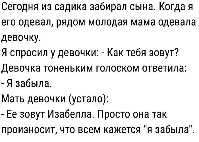 Сегодня из садика забирал сына Когда я его одевал рядом молодая мама одевала девочку Я спросил у девочки Как тебя зовут Девочка тоненьким голоском ответила Я забыла Мать девочки устало Ее зовут Изабелла Просто она так произносит что всем кажется я забыла