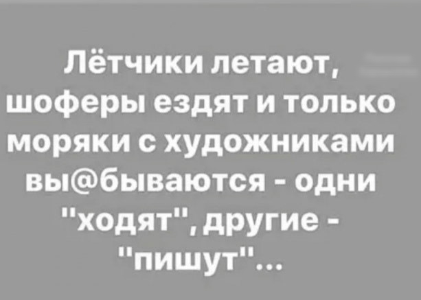 Лётчики летают шоферы ездят и только моряки с художниками выбываются одни ходят дРУгие пишут