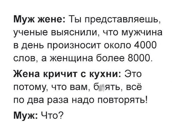 Муж жене Ты представляешь ученые выяснили что мужчина в день произносит около 4000 слов а женщина более 8000 Жена кричит с кухни Это потому что вам 6 ять всё по два раза надо повторять Муж Что