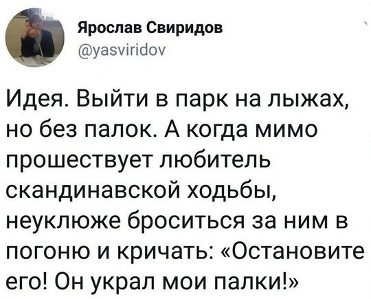 Ярослав Свиридов уаэчігійоч Идея Выйти в парк на лыжах но без палок А когда мимо прошествует любитель скандинавской ходьбы неуклюже броситься за ним в погоню и кричать Остановите его Он украл мои палки