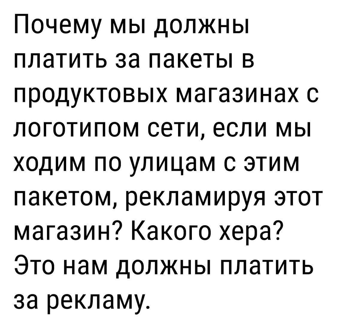 Почему мы должны платить за пакеты в продуктовых магазинах с логотипом сети если мы ходим по улицам с этим пакетом рекламируя этот магазин Какого хера Это нам должны платить за рекламу