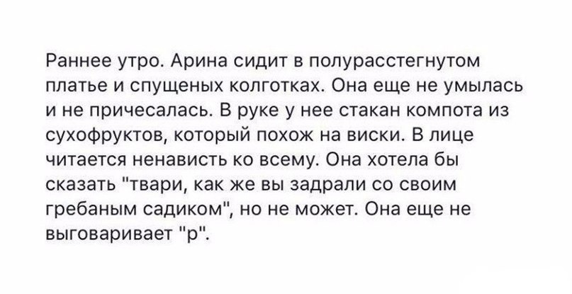 Раннее утро Арина сидит в попурасстегнутом платье и спущеных колготках Она еще не умыпась и не причесапась В руке у нее стакан компота из сухофруктов который похож на виски В лице читается ненависть ко всему Она хотела бы сказать твари как же вы задрали со своим гребаным садиком но не может Она еще не выговаривает р